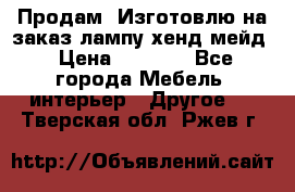 Продам, Изготовлю на заказ лампу хенд-мейд › Цена ­ 3 000 - Все города Мебель, интерьер » Другое   . Тверская обл.,Ржев г.